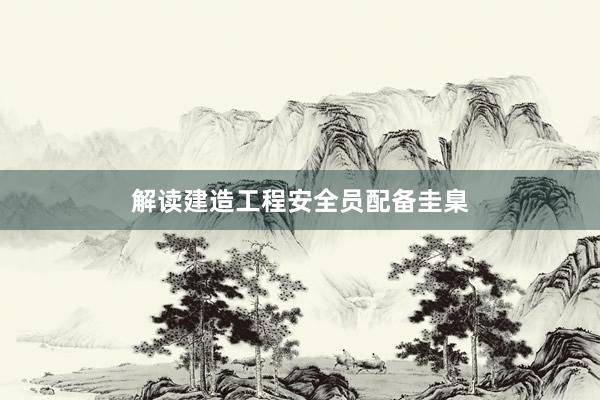 解读建造工程安全员配备圭臬